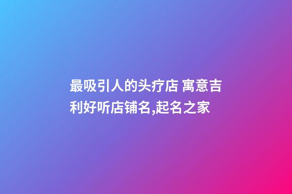 最吸引人的头疗店 寓意吉利好听店铺名,起名之家-第1张-店铺起名-玄机派